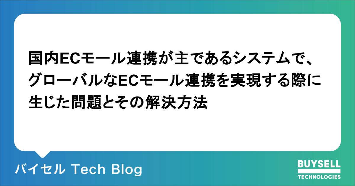 国内ECモール連携が主であるシステムで、グローバルなECモール連携を実現する際に生じた問題とその解決方法 - バイセル Tech Blog